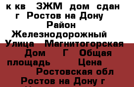2 к.кв.  ЗЖМ  дом  сдан  г. Ростов-на-Дону. › Район ­ Железнодорожный  › Улица ­ Магнитогорская › Дом ­ 1 Г › Общая площадь ­ 60 › Цена ­ 2 550 000 - Ростовская обл., Ростов-на-Дону г. Недвижимость » Квартиры продажа   